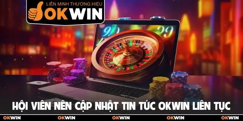 Hội viên nên cập nhật tin tức OKWIN liên tục